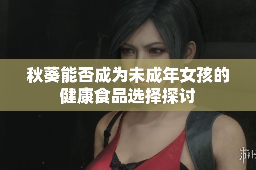 秋葵能否成为未成年女孩的健康食品选择探讨