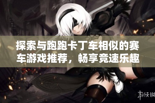 探索与跑跑卡丁车相似的赛车游戏推荐，畅享竞速乐趣