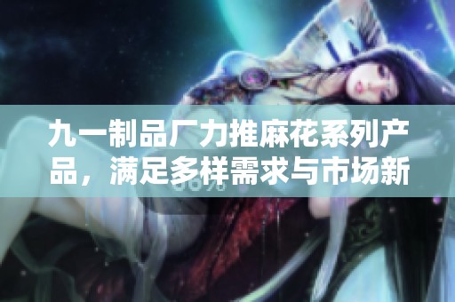 九一制品厂力推麻花系列产品，满足多样需求与市场新趋势