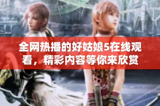 全网热播的好姑娘5在线观看，精彩内容等你来欣赏