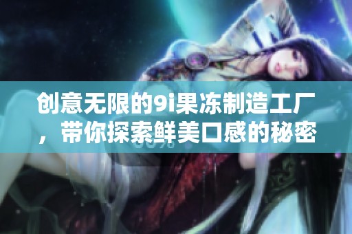 创意无限的9i果冻制造工厂，带你探索鲜美口感的秘密