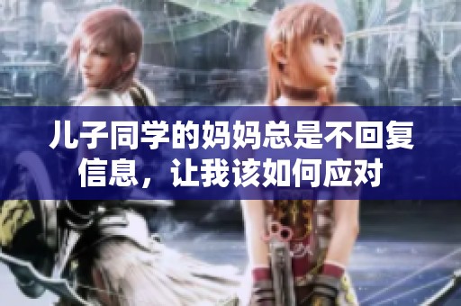 儿子同学的妈妈总是不回复信息，让我该如何应对
