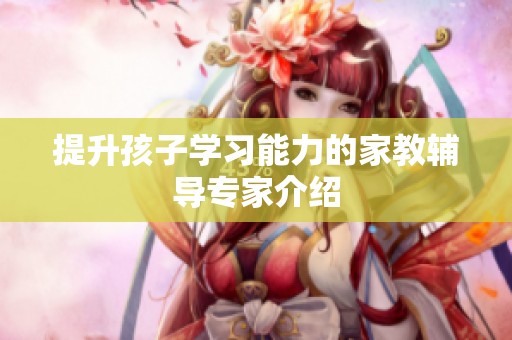 提升孩子学习能力的家教辅导专家介绍