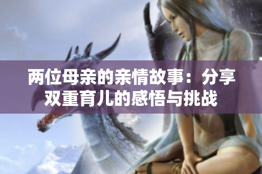 两位母亲的亲情故事：分享双重育儿的感悟与挑战