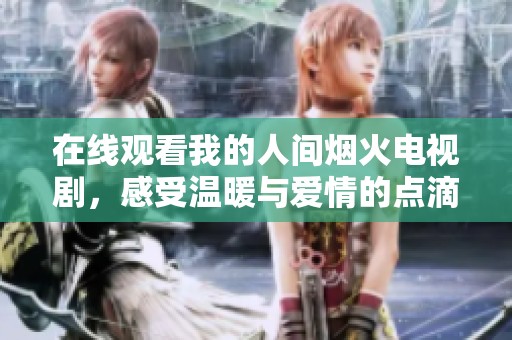 在线观看我的人间烟火电视剧，感受温暖与爱情的点滴瞬间