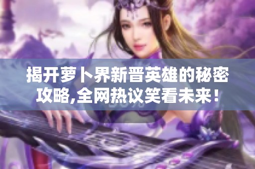 揭开萝卜界新晋英雄的秘密攻略,全网热议笑看未来！