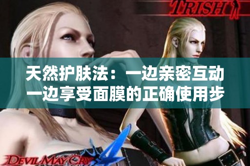 天然护肤法：一边亲密互动一边享受面膜的正确使用步骤