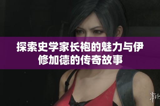 探索史学家长袍的魅力与伊修加德的传奇故事