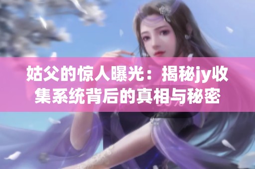 姑父的惊人曝光：揭秘jy收集系统背后的真相与秘密