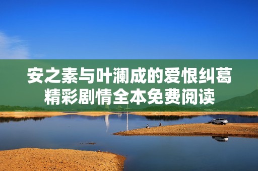 安之素与叶澜成的爱恨纠葛精彩剧情全本免费阅读