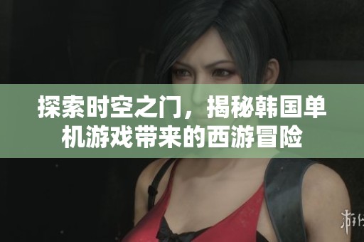探索时空之门，揭秘韩国单机游戏带来的西游冒险