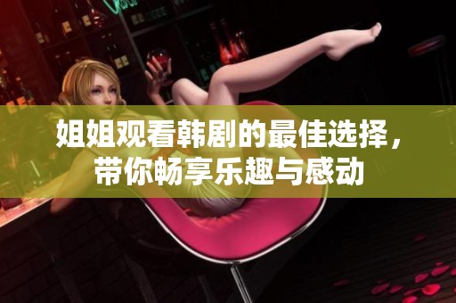 姐姐观看韩剧的最佳选择，带你畅享乐趣与感动
