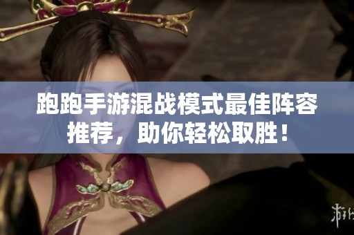 跑跑手游混战模式最佳阵容推荐，助你轻松取胜！