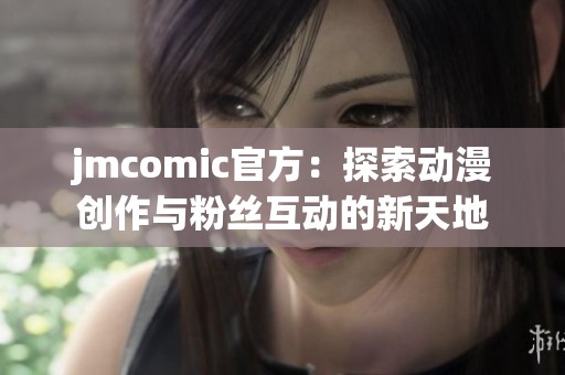 jmcomic官方：探索动漫创作与粉丝互动的新天地