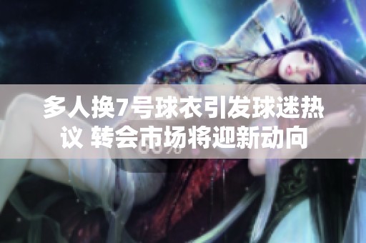 多人换7号球衣引发球迷热议 转会市场将迎新动向