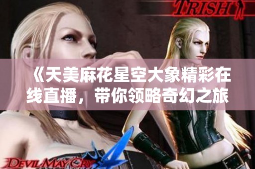 《天美麻花星空大象精彩在线直播，带你领略奇幻之旅》