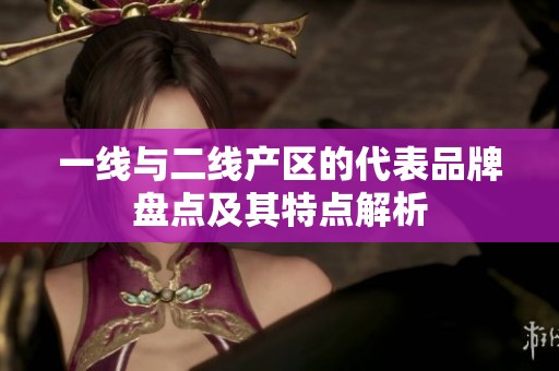 一线与二线产区的代表品牌盘点及其特点解析