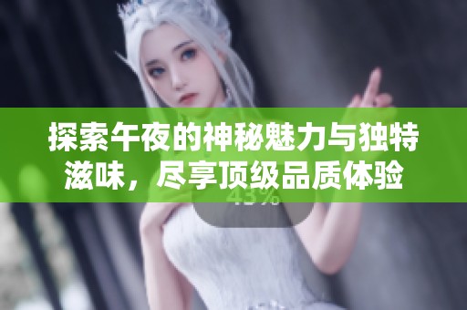 探索午夜的神秘魅力与独特滋味，尽享顶级品质体验