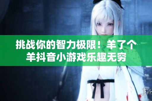 挑战你的智力极限！羊了个羊抖音小游戏乐趣无穷