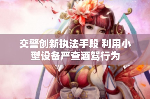 交警创新执法手段 利用小型设备严查酒驾行为