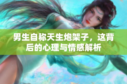 男生自称天生炮架子，这背后的心理与情感解析