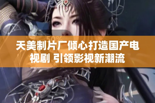 天美制片厂倾心打造国产电视剧 引领影视新潮流