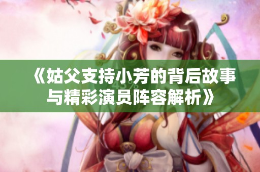 《姑父支持小芳的背后故事与精彩演员阵容解析》