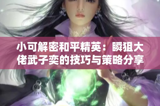 小可解密和平精英：瞬狙大佬武子奕的技巧与策略分享