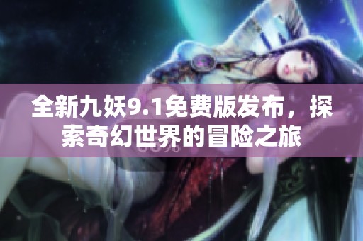 全新九妖9.1免费版发布，探索奇幻世界的冒险之旅