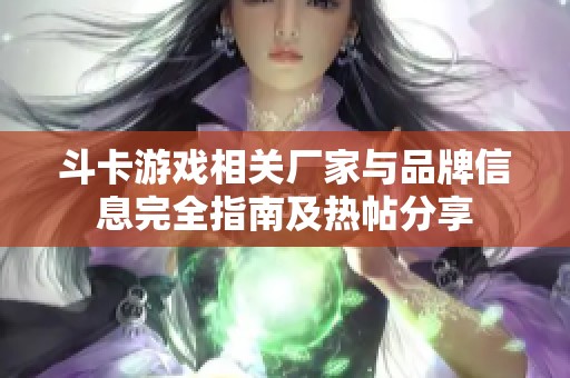斗卡游戏相关厂家与品牌信息完全指南及热帖分享
