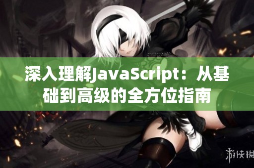 深入理解JavaScript：从基础到高级的全方位指南