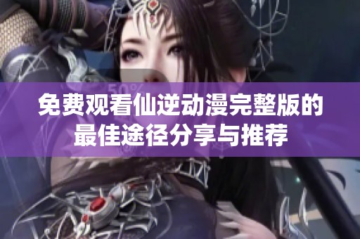 免费观看仙逆动漫完整版的最佳途径分享与推荐