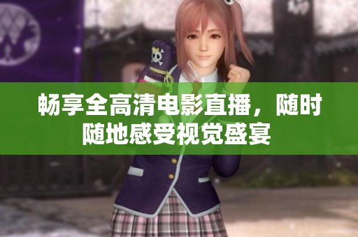 畅享全高清电影直播，随时随地感受视觉盛宴 