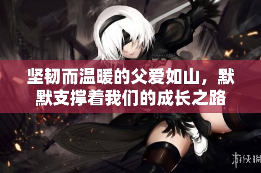 坚韧而温暖的父爱如山，默默支撑着我们的成长之路