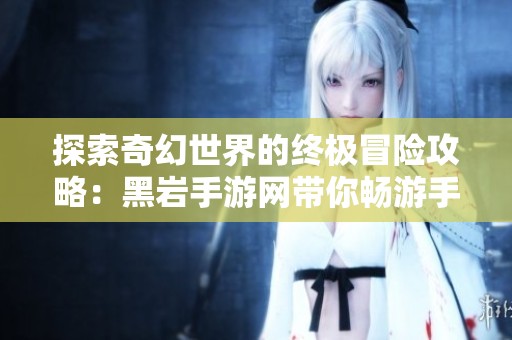 探索奇幻世界的终极冒险攻略：黑岩手游网带你畅游手游王