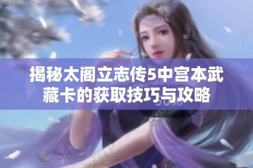 揭秘太阁立志传5中宫本武藏卡的获取技巧与攻略