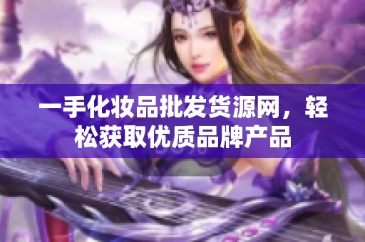 一手化妆品批发货源网，轻松获取优质品牌产品