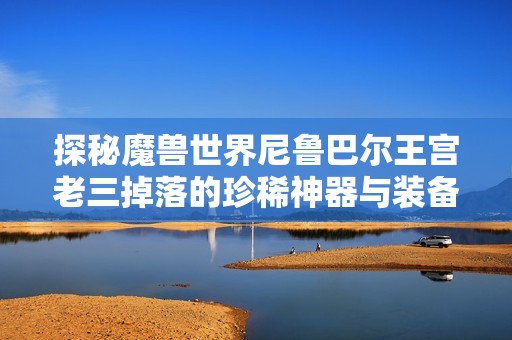 探秘魔兽世界尼鲁巴尔王宫老三掉落的珍稀神器与装备