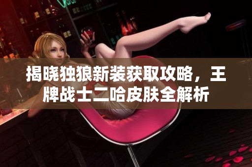 揭晓独狼新装获取攻略，王牌战士二哈皮肤全解析