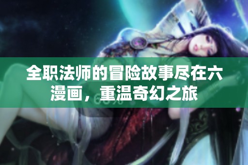 全职法师的冒险故事尽在六漫画，重温奇幻之旅