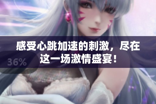 感受心跳加速的刺激，尽在这一场激情盛宴！