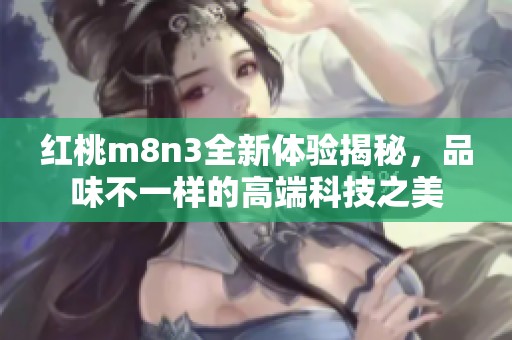 红桃m8n3全新体验揭秘，品味不一样的高端科技之美
