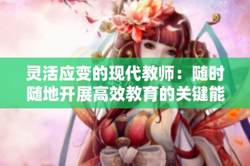 灵活应变的现代教师：随时随地开展高效教育的关键能力