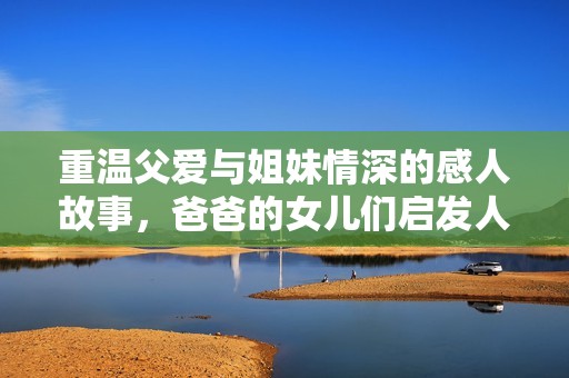 重温父爱与姐妹情深的感人故事，爸爸的女儿们启发人生旅程