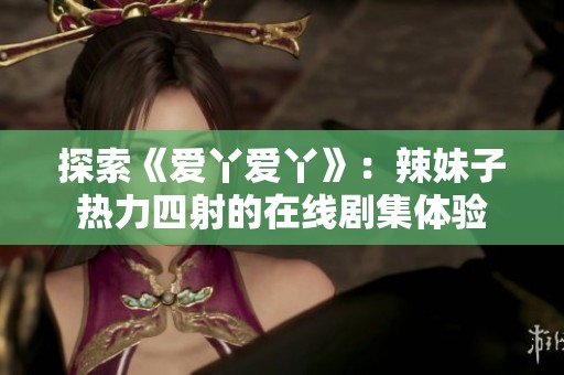 探索《爱丫爱丫》：辣妹子热力四射的在线剧集体验