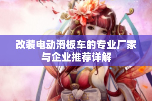 改装电动滑板车的专业厂家与企业推荐详解