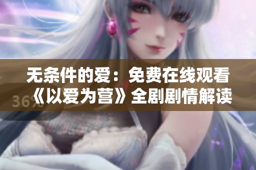 无条件的爱：免费在线观看《以爱为营》全剧剧情解读与讨论