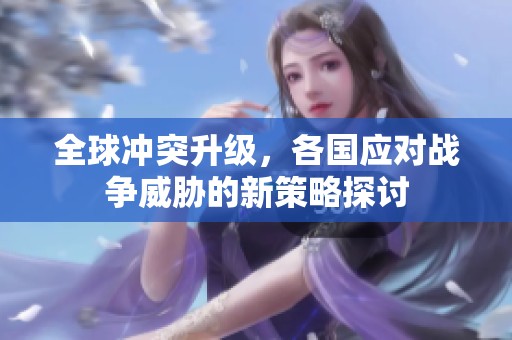 全球冲突升级，各国应对战争威胁的新策略探讨