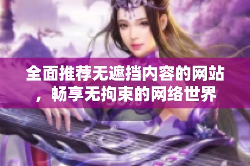 全面推荐无遮挡内容的网站，畅享无拘束的网络世界