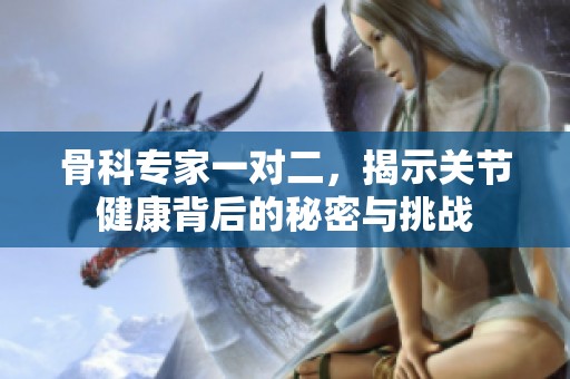 骨科专家一对二，揭示关节健康背后的秘密与挑战